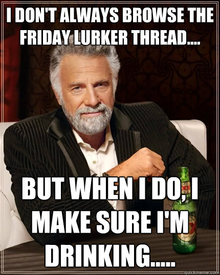 I don't always browse the friday lurker thread.... But when I do, I make sure I'm drinking.....  The Most Interesting Man In The World