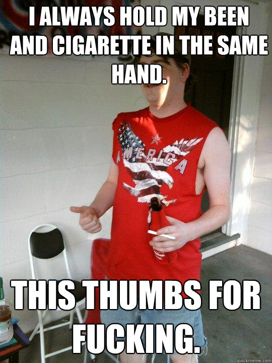 I always hold my been and cigarette in the same hand. This thumbs for fucking.  Redneck Randal