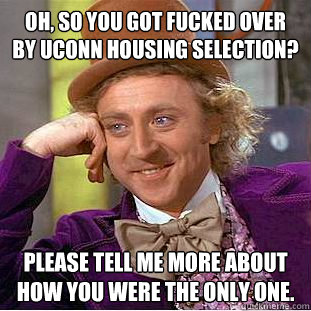 Oh, so you got fucked over by uconn housing selection? Please tell me more about how you were the only one.  Creepy Wonka