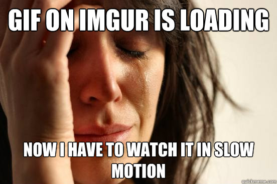 Gif on imgur is loading now i have to watch it in slow motion  First World Problems