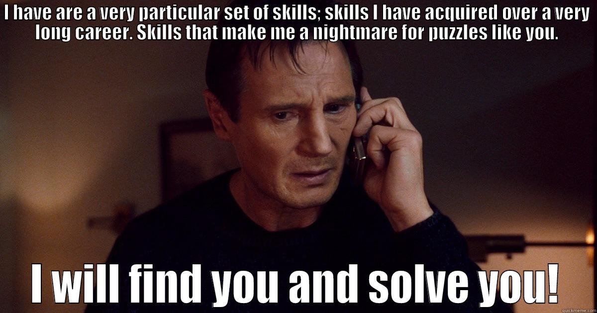 Particular set of skills - I HAVE ARE A VERY PARTICULAR SET OF SKILLS; SKILLS I HAVE ACQUIRED OVER A VERY LONG CAREER. SKILLS THAT MAKE ME A NIGHTMARE FOR PUZZLES LIKE YOU. I WILL FIND YOU AND SOLVE YOU! Misc