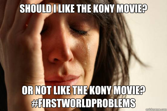 Should I like the Kony movie? or not like the kony movie?
#firstworldproblems  First World Problems