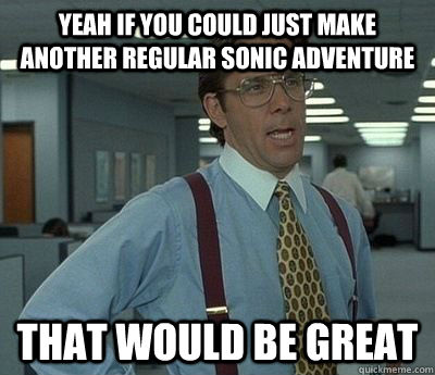 yeah if you could just make another regular sonic adventure that would be great - yeah if you could just make another regular sonic adventure that would be great  Bill Lumbergh