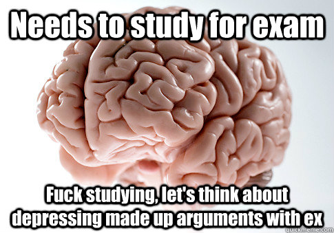 Needs to study for exam Fuck studying, let's think about depressing made up arguments with ex   Scumbag Brain