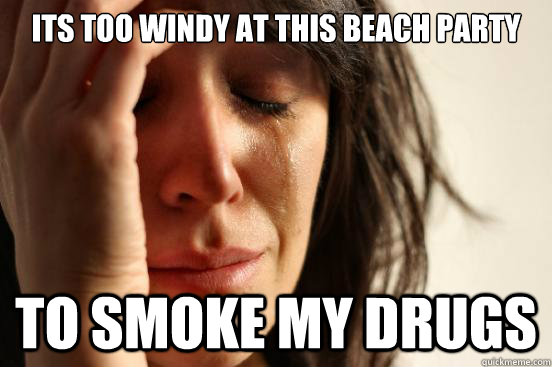 Its too windy at this beach party to smoke my drugs  First World Problems