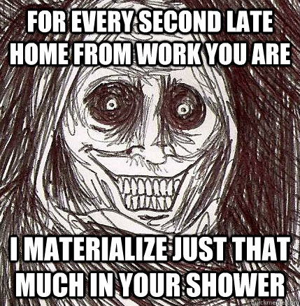 For every second late home from work you are I materialize just that much in your shower - For every second late home from work you are I materialize just that much in your shower  Horrifying Houseguest