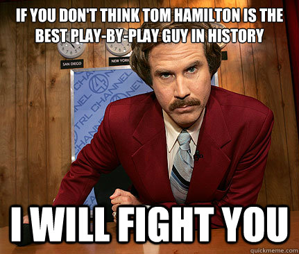If you don't think tom hamilton is the best play-by-play guy in history I will fight you  I will fight you