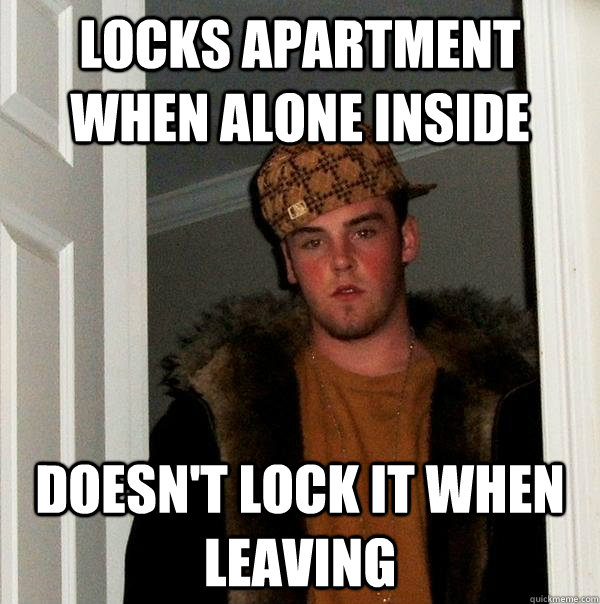 Locks apartment when alone inside Doesn't lock it when leaving  Scumbag Steve