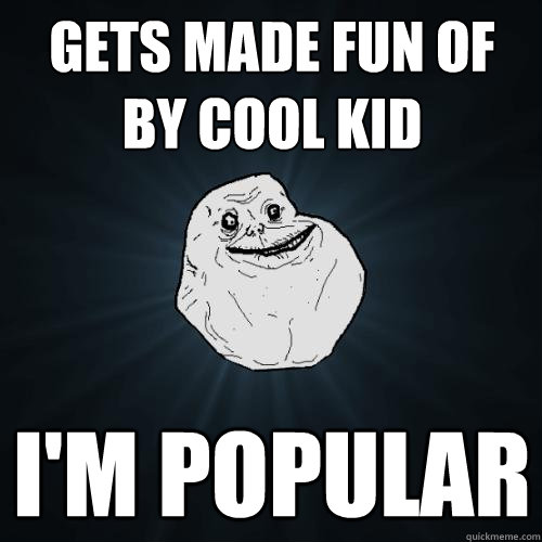 Gets made fun of by cool kid I'm popular  Forever Alone