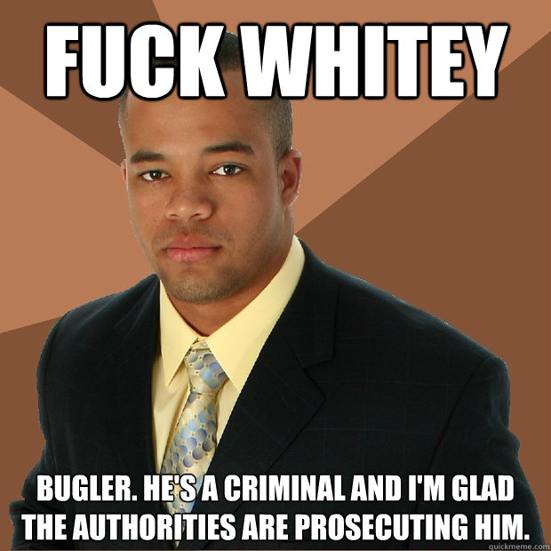 FUCK WHITEY BUGLER. HE'S A CRIMINAL AND I'M GLAD THE AUTHORITIES ARE PROSECUTING HIM.  Successful Black Man