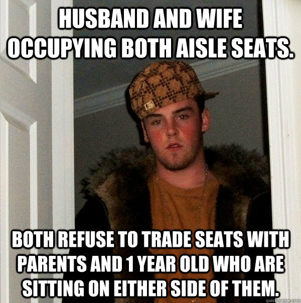 Husband and wife occupying both aisle seats. Both refuse to trade seats with parents and 1 year old who are sitting on either side of them.  Scumbag Steve