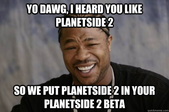 Yo Dawg, I heard you like Planetside 2 So we put Planetside 2 in your Planetside 2 Beta  YO DAWG