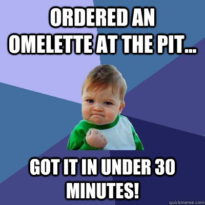 Ordered an omelette at the pit... Got it in under 30 minutes!  Success Kid