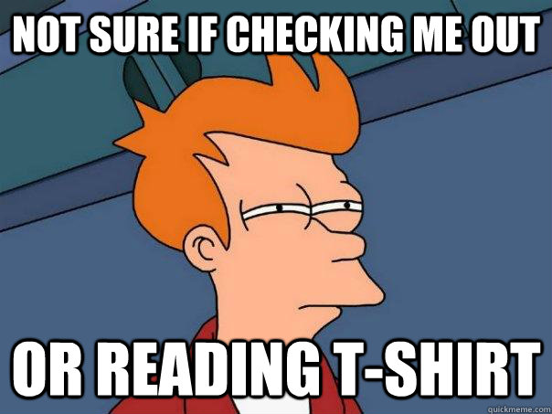 not sure if checking me out or reading t-shirt - not sure if checking me out or reading t-shirt  Futurama Fry