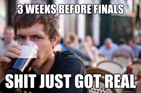 3 Weeks before finals Shit just got real  Lazy College Senior