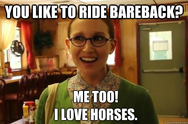 You like to ride bareback? me too!
I love horses.  Sexually Oblivious Female