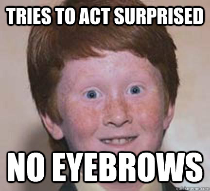 Tries to act surprised No eyebrows - Tries to act surprised No eyebrows  Over Confident Ginger