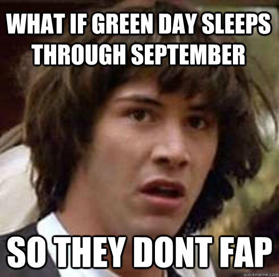 What if green day sleeps through september so they dont fap  conspiracy keanu