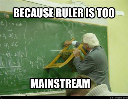 BECAUSE RULER IS TOO MAINSTREAM  Ruller too mainstream