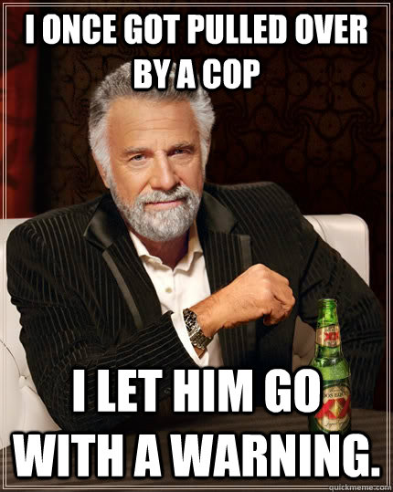 I once got pulled over by a cop I let him go with a warning. - I once got pulled over by a cop I let him go with a warning.  The Most Interesting Man In The World