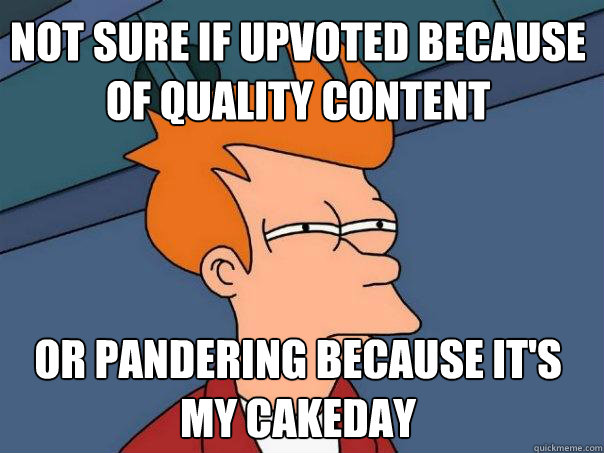 Not sure if upvoted because of quality content Or pandering because it's my cakeday - Not sure if upvoted because of quality content Or pandering because it's my cakeday  Futurama Fry