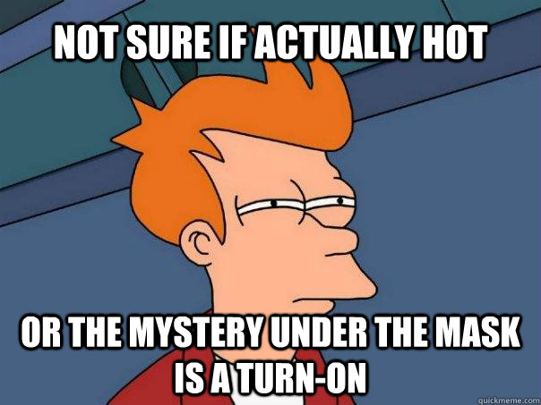 Not sure if actually hot Or the mystery under the mask is a turn-on  Futurama Fry