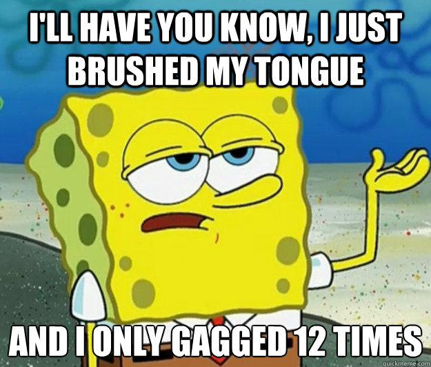 I'll have you know, I just brushed my tongue And I only gagged 12 times - I'll have you know, I just brushed my tongue And I only gagged 12 times  Tough Spongebob