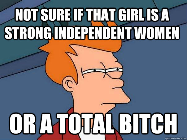 Not sure if that girl is a strong independent women Or a total bitch  Futurama Fry