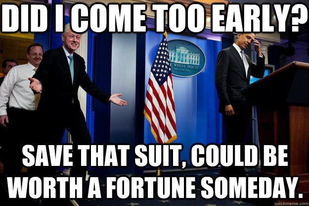 Did I come too early? Save that suit, could be worth a fortune someday.  Inappropriate Timing Bill Clinton