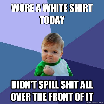 wore a white shirt today didn't spill shit all over the front of it - wore a white shirt today didn't spill shit all over the front of it  Success Kid