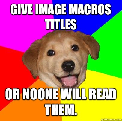 Give image macros titles Or noone will read them.   Advice Dog