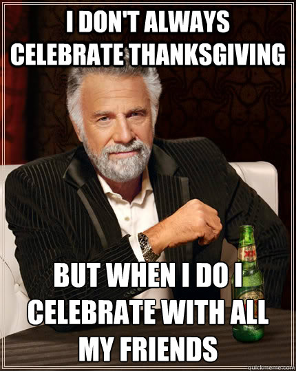 I don't Always celebrate Thanksgiving but when I do I celebrate with all my friends  The Most Interesting Man In The World