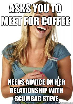 asks you to meet for coffee needs advice on her relationship with scumbag steve  Friend Zone Fiona