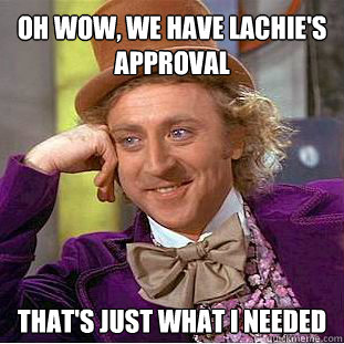 Oh wow, we have lachie's approval That's just what i needed  Willy Wonka Meme