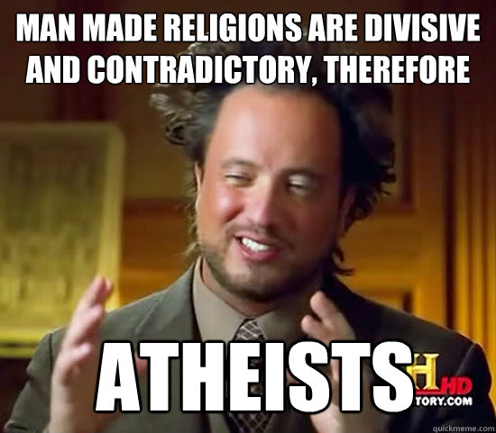 Man made religions are divisive and contradictory, therefore   Atheists  Ancient Aliens