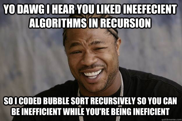 YO DAWG I HEAR YOU liked ineefecient algorithms in recursion so I coded bubble sort recursively so you can be inefficient while you're being ineficient - YO DAWG I HEAR YOU liked ineefecient algorithms in recursion so I coded bubble sort recursively so you can be inefficient while you're being ineficient  Xzibit meme