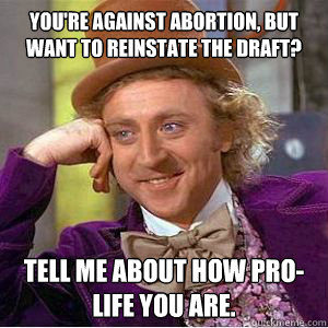 You're against abortion, but want to reinstate the draft? Tell me about how pro-life you are.  willy wonka