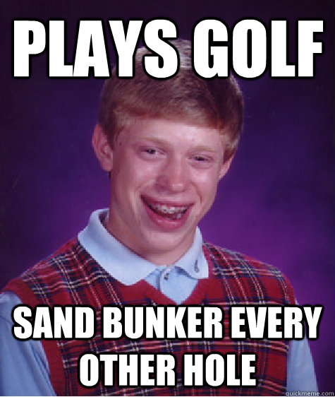 Plays Golf sand bunker every other hole  Bad Luck Brian