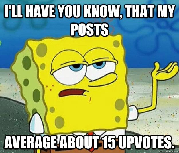 I'll have you know, that my posts average about 15 upvotes. - I'll have you know, that my posts average about 15 upvotes.  Tough Spongebob