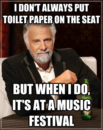 I don't always put toilet paper on the seat but when I do, it's at a music festival - I don't always put toilet paper on the seat but when I do, it's at a music festival  The Most Interesting Man In The World