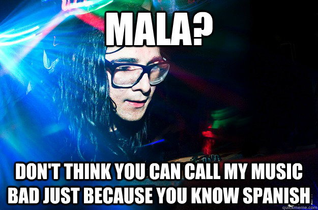 Mala? Don't think you can call my music bad just because you know Spanish  Dubstep Oblivious Skrillex