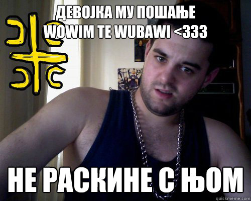 девојка му пошање
WowIm te WuBaWi <333 не раскине с њом  good serb guy