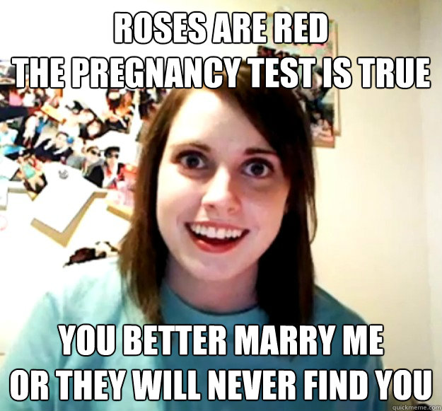 Roses are red
The Pregnancy test is true You better marry me
or they will never find you - Roses are red
The Pregnancy test is true You better marry me
or they will never find you  Overly Attached Girlfriend