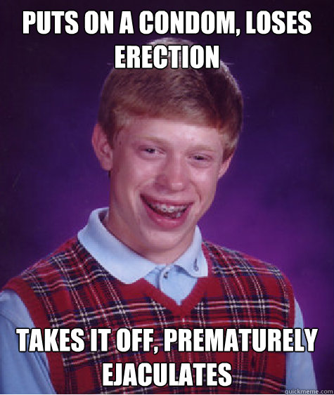 puts on a condom, loses erection takes it off, prematurely ejaculates  Bad Luck Brian