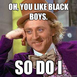 oh, you like black boys. so do i  Condescending Wonka