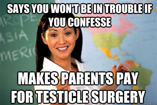 says you won't be in trouble if you confesse  makes parents pay for testicle surgery  Unhelpful High School Teacher