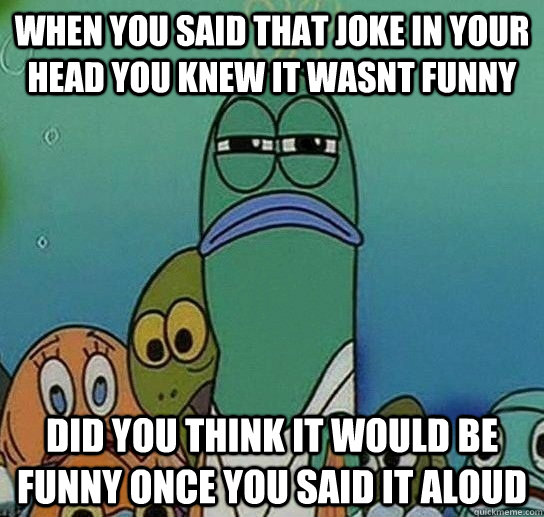 when you said that joke in your head you knew it wasnt funny did you think it would be funny once you said it aloud - when you said that joke in your head you knew it wasnt funny did you think it would be funny once you said it aloud  Serious fish SpongeBob