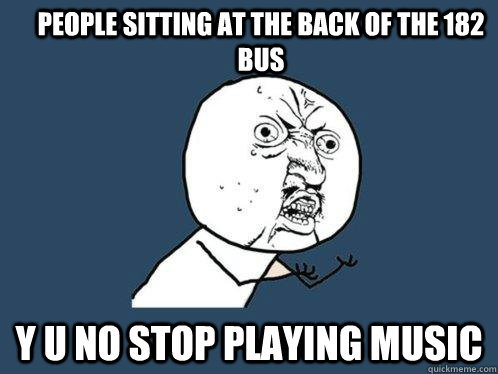 People sitting at the back of the 182 bus y u no stop playing music  Y U No