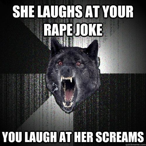 SHE LAUGHS AT YOUR RAPE JOKE YOU LAUGH AT HER SCREAMS  Insanity Wolf