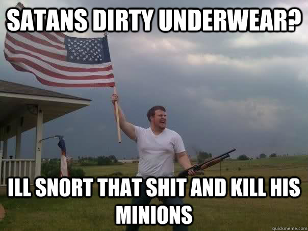 Satans dirty underwear? ill snort that shit and kill his minions - Satans dirty underwear? ill snort that shit and kill his minions  Overly Patriotic American